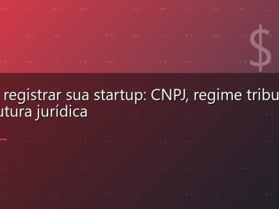 Como registrar sua startup: CNPJ, regime tributário e estrutura jurídica