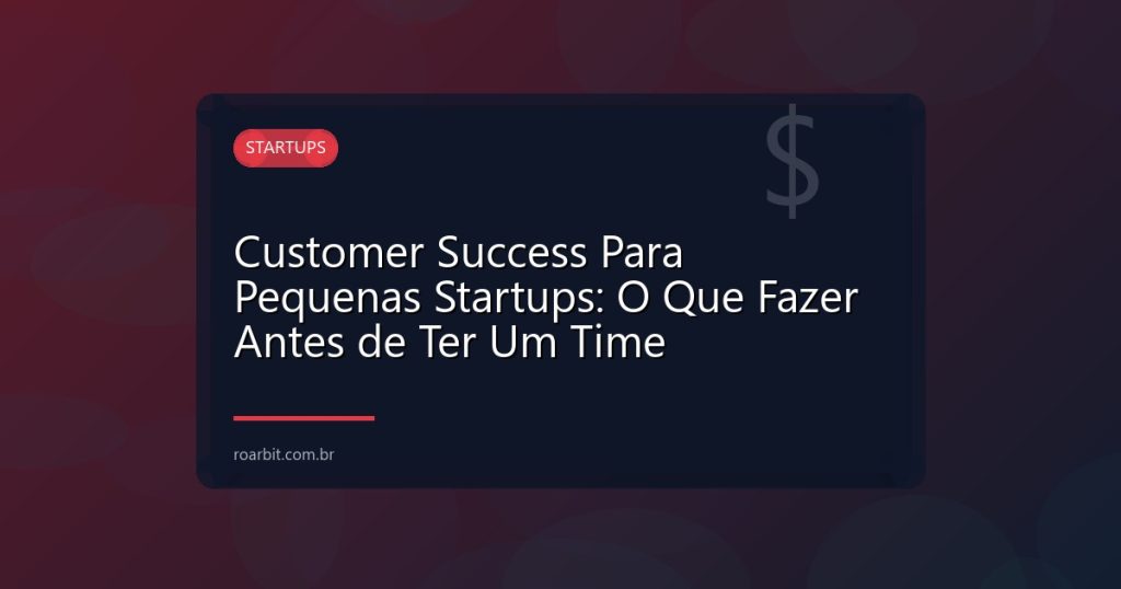Customer Success Para Pequenas Startups: O Que Fazer Antes de Ter Um Time