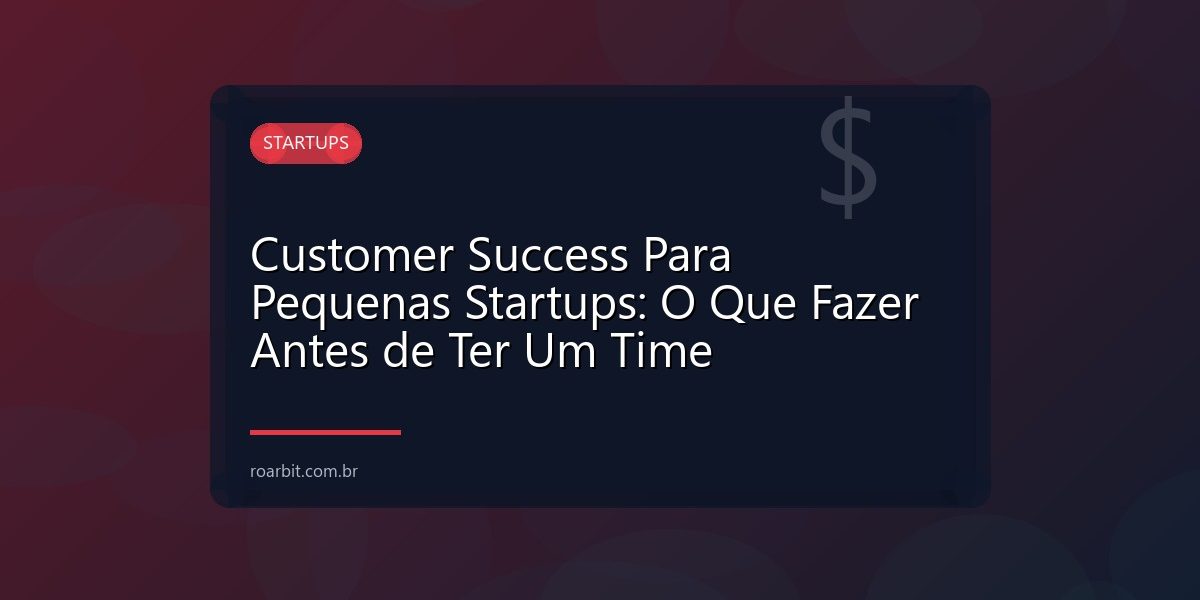 Customer Success Para Pequenas Startups: O Que Fazer Antes de Ter Um Time