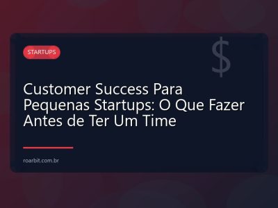 Customer Success Para Pequenas Startups: O Que Fazer Antes de Ter Um Time