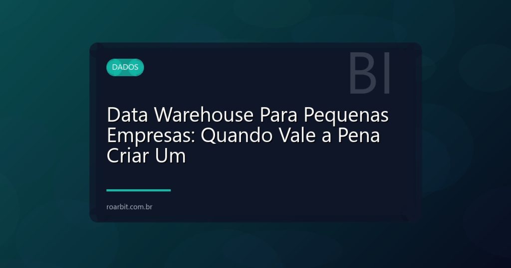 Data Warehouse Para Pequenas Empresas: Quando Vale a Pena Criar Um