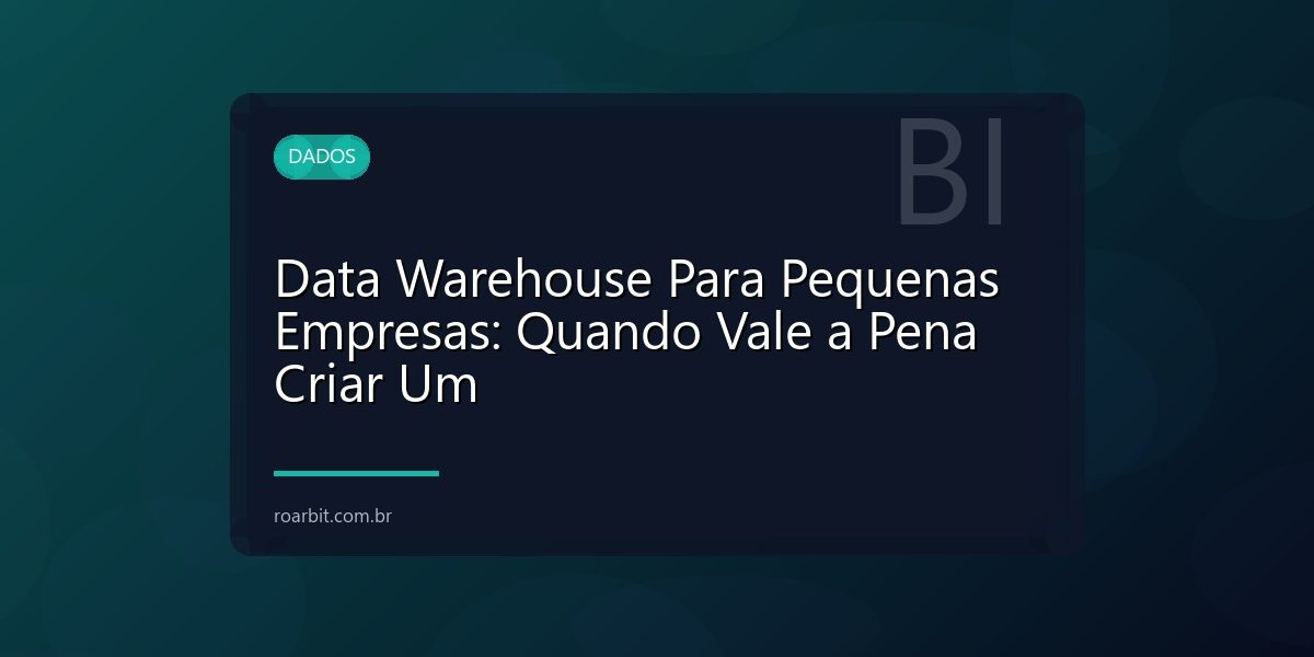 Data Warehouse Para Pequenas Empresas: Quando Vale a Pena Criar Um
