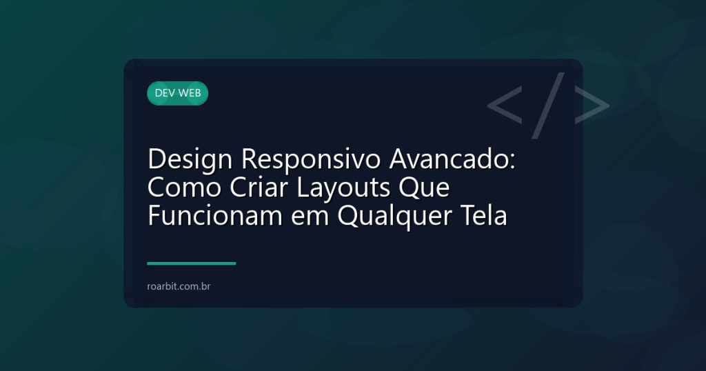 Design Responsivo Avancado: Como Criar Layouts Que Funcionam em Qualquer Tela