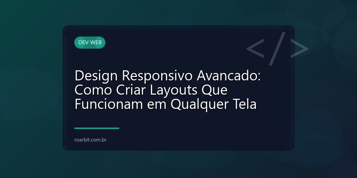 Design Responsivo Avancado: Como Criar Layouts Que Funcionam em Qualquer Tela
