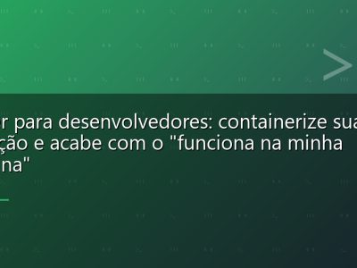 Docker para desenvolvedores: containerize sua aplicação e acabe com o "funciona na minha máquina"