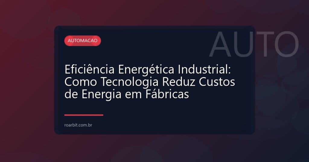 Eficiência Energética Industrial: Como Tecnologia Reduz Custos de Energia em Fábricas