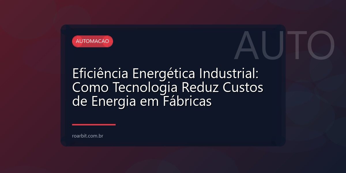 Eficiência Energética Industrial: Como Tecnologia Reduz Custos de Energia em Fábricas