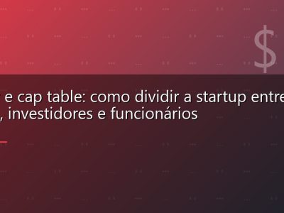 Equity e cap table: como dividir a startup entre sócios, investidores e funcionários