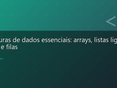 Estruturas de dados essenciais: arrays, listas ligadas, pilhas e filas