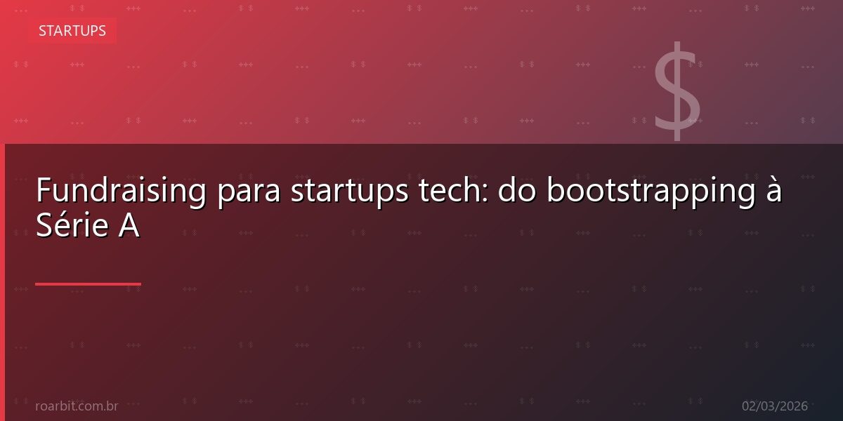 Fundraising para startups tech: do bootstrapping à Série A