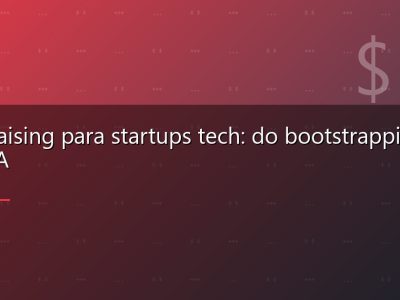 Fundraising para startups tech: do bootstrapping à Série A