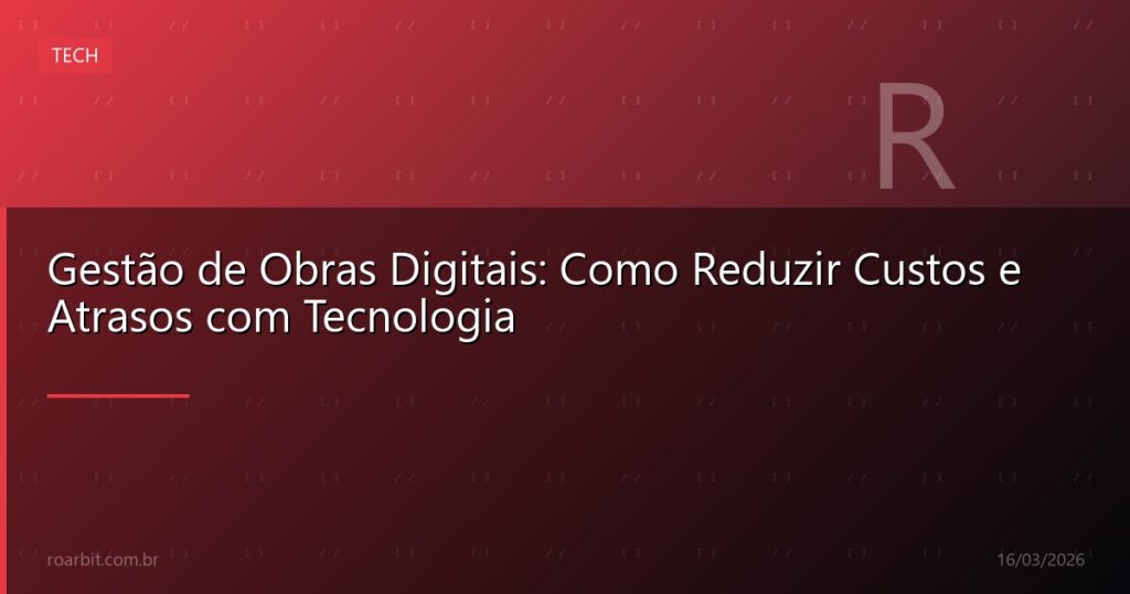 Gestão de Obras Digitais: Como Reduzir Custos e Atrasos com Tecnologia