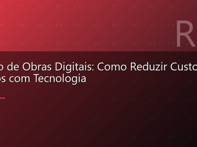 Gestão de Obras Digitais: Como Reduzir Custos e Atrasos com Tecnologia