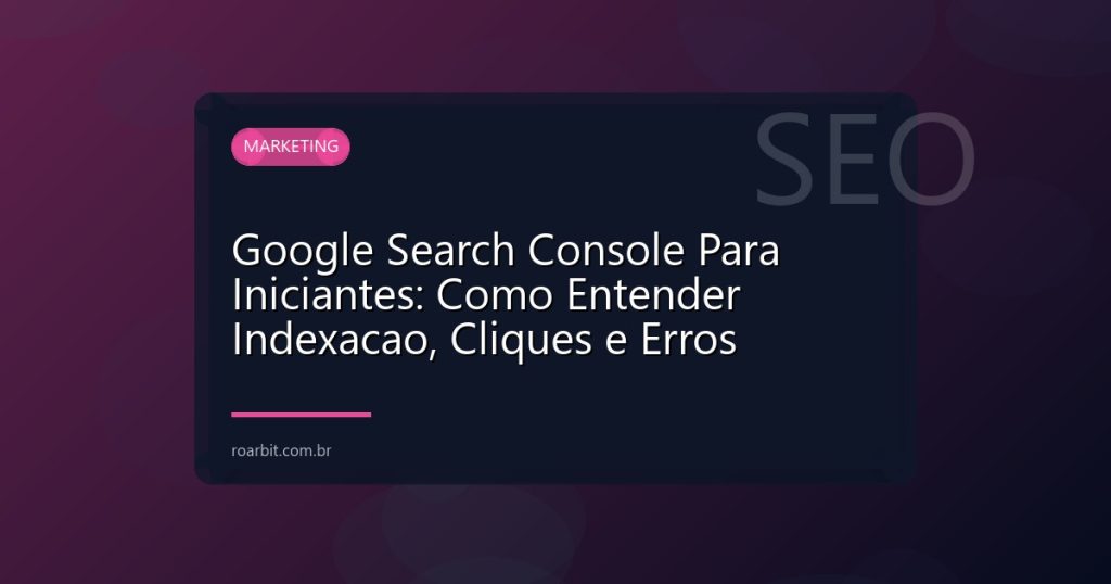 Google Search Console Para Iniciantes: Como Entender Indexacao, Cliques e Erros