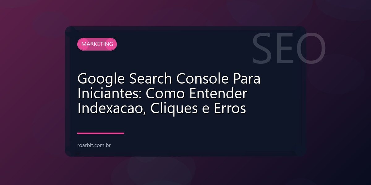 Google Search Console Para Iniciantes: Como Entender Indexacao, Cliques e Erros
