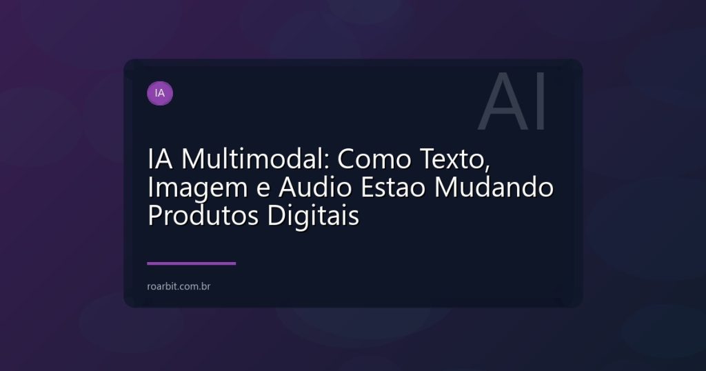 IA Multimodal: Como Texto, Imagem e Audio Estao Mudando Produtos Digitais
