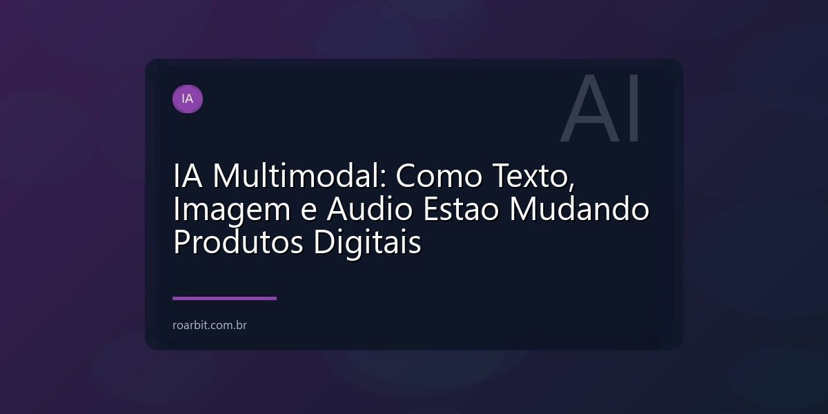 IA Multimodal: Como Texto, Imagem e Audio Estao Mudando Produtos Digitais