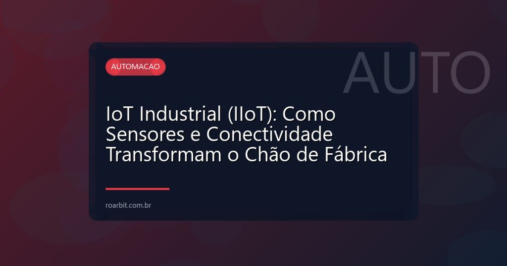 IoT Industrial (IIoT): Como Sensores e Conectividade Transformam o Chão de Fábrica