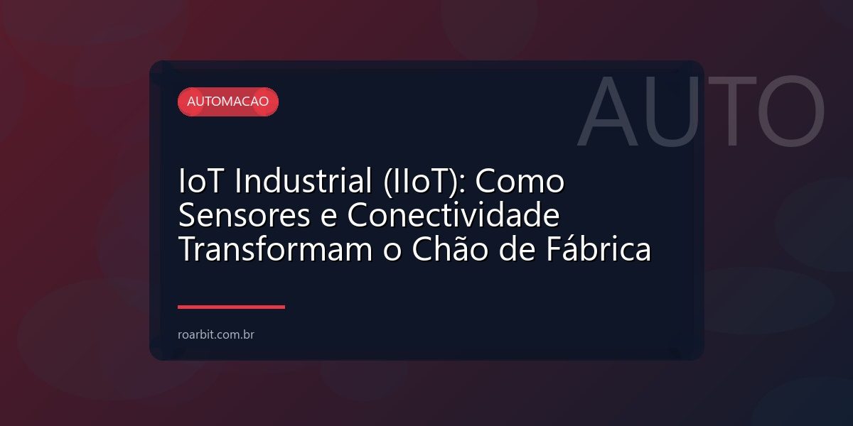 IoT Industrial (IIoT): Como Sensores e Conectividade Transformam o Chão de Fábrica