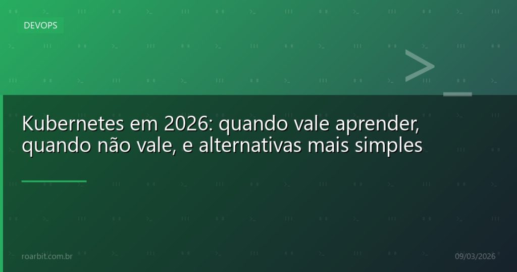 Kubernetes em 2026: quando vale aprender, quando não vale, e alternativas mais simples