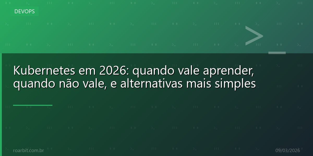 Kubernetes em 2026: quando vale aprender, quando não vale, e alternativas mais simples
