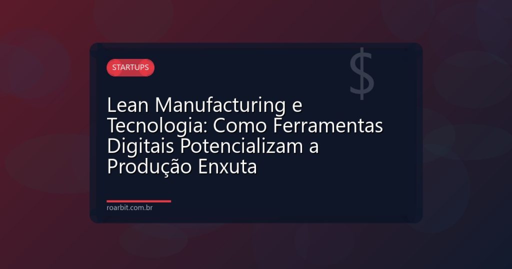 Lean Manufacturing e Tecnologia: Como Ferramentas Digitais Potencializam a Produção Enxuta