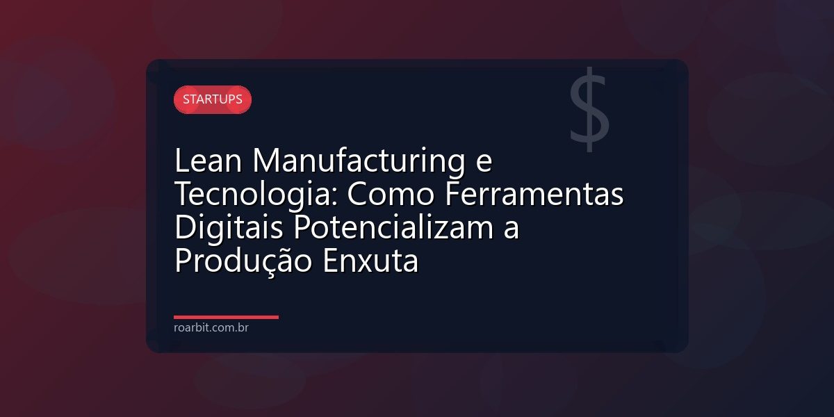 Lean Manufacturing e Tecnologia: Como Ferramentas Digitais Potencializam a Produção Enxuta