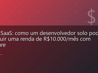 Micro SaaS: como um desenvolvedor solo pode construir uma renda de R$10.000/mês com software