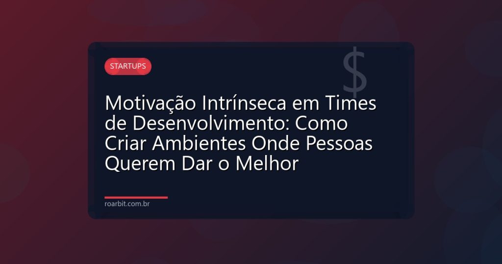 Motivação Intrínseca em Times de Desenvolvimento: Como Criar Ambientes Onde Pessoas Querem Dar o Melhor
