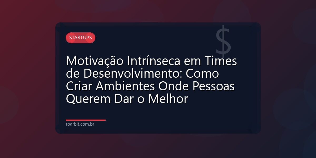 Motivação Intrínseca em Times de Desenvolvimento: Como Criar Ambientes Onde Pessoas Querem Dar o Melhor