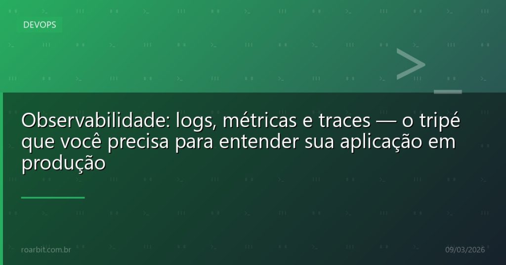 Observabilidade: logs, métricas e traces — o tripé que você precisa para entender sua aplicação em produção
