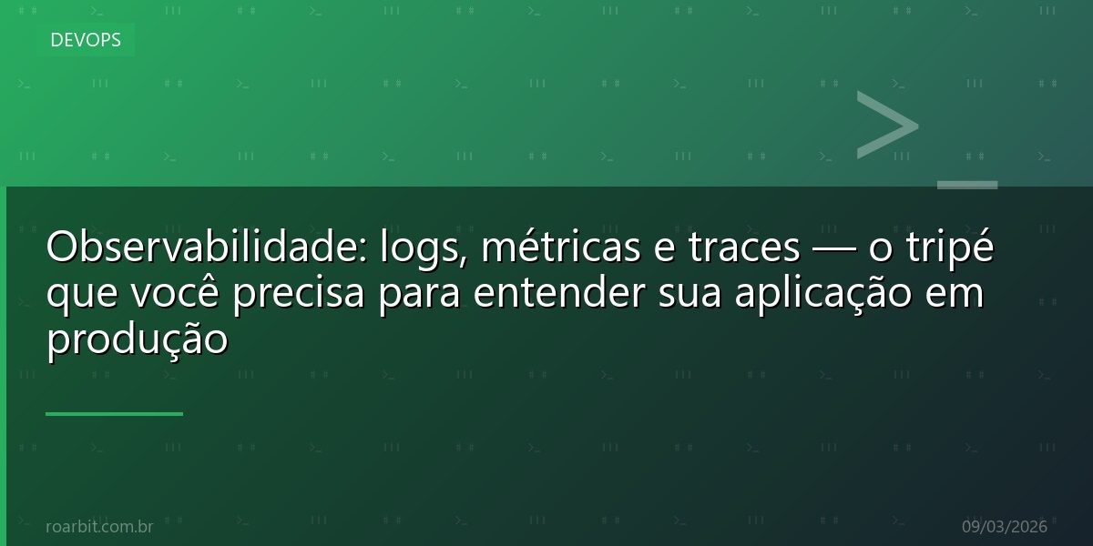 Observabilidade: logs, métricas e traces — o tripé que você precisa para entender sua aplicação em produção