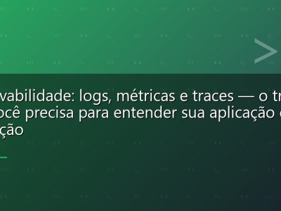 Observabilidade: logs, métricas e traces — o tripé que você precisa para entender sua aplicação em produção