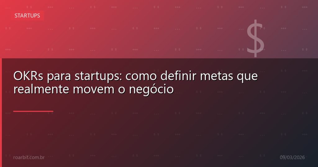 OKRs para startups: como definir metas que realmente movem o negócio