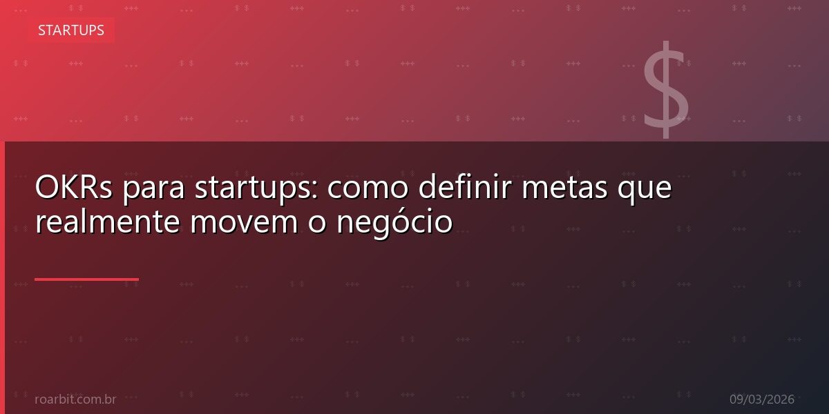 OKRs para startups: como definir metas que realmente movem o negócio