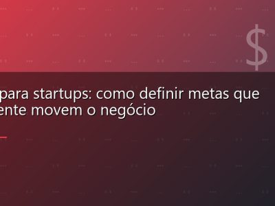 OKRs para startups: como definir metas que realmente movem o negócio