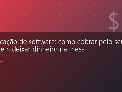 Precificação de software: como cobrar pelo seu SaaS sem deixar dinheiro na mesa