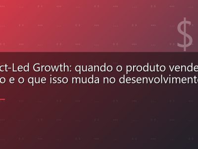 Product-Led Growth: quando o produto vende a si mesmo e o que isso muda no desenvolvimento