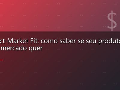 Product-Market Fit: como saber se seu produto é o que o mercado quer