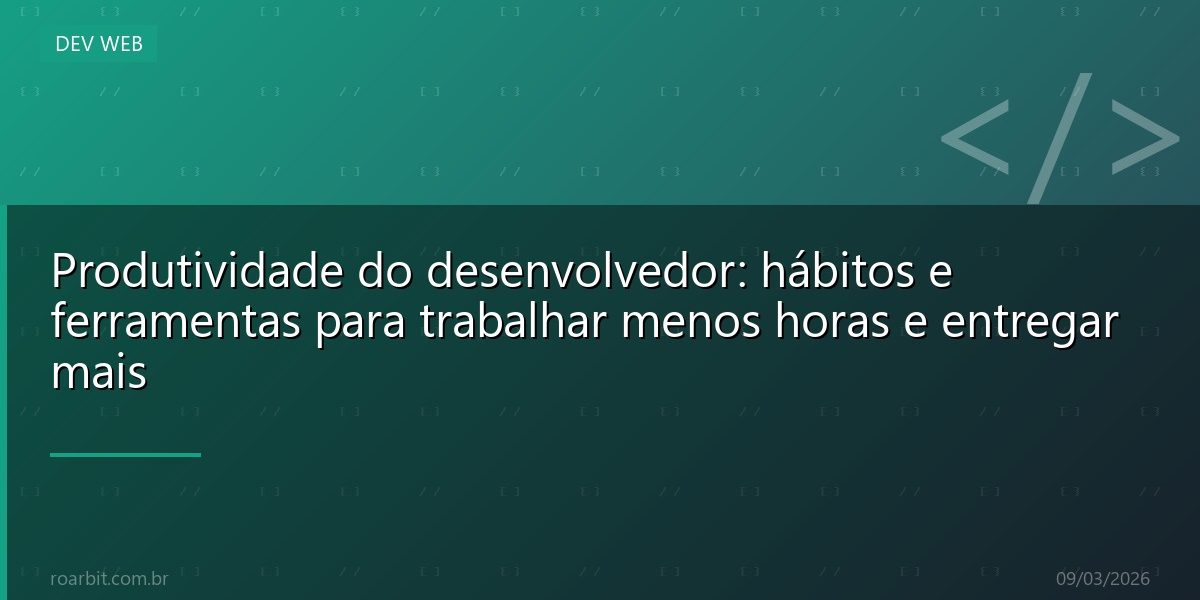 Produtividade do desenvolvedor: hábitos e ferramentas para trabalhar menos horas e entregar mais