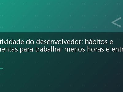 Produtividade do desenvolvedor: hábitos e ferramentas para trabalhar menos horas e entregar mais