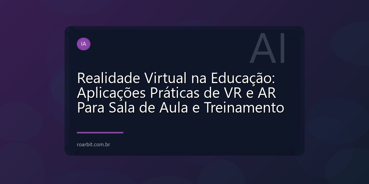 Realidade Virtual na Educação: Aplicações Práticas de VR e AR Para Sala de Aula e Treinamento