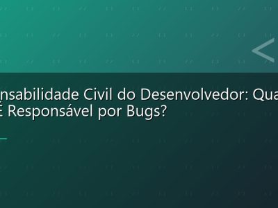 Responsabilidade Civil do Desenvolvedor: Quando Você É Responsável por Bugs?