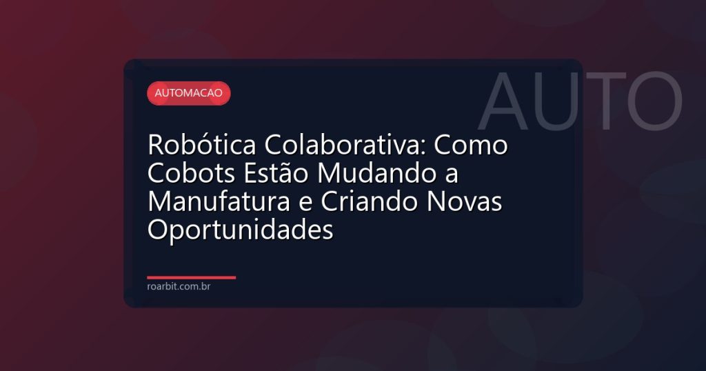 Robótica Colaborativa: Como Cobots Estão Mudando a Manufatura e Criando Novas Oportunidades