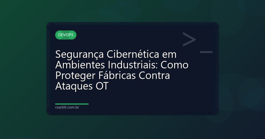 Segurança Cibernética em Ambientes Industriais: Como Proteger Fábricas Contra Ataques OT