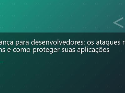 Segurança para desenvolvedores: os ataques mais comuns e como proteger suas aplicações