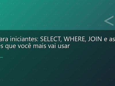 SQL para iniciantes: SELECT, WHERE, JOIN e as queries que você mais vai usar
