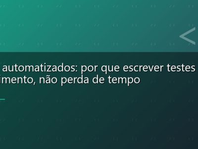 Testes automatizados: por que escrever testes é investimento, não perda de tempo