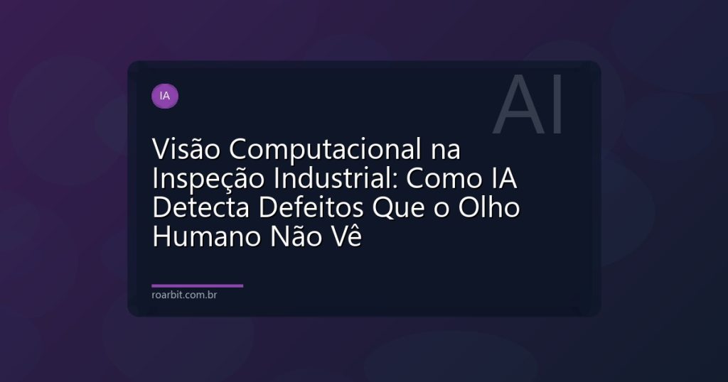 Visão Computacional na Inspeção Industrial: Como IA Detecta Defeitos Que o Olho Humano Não Vê