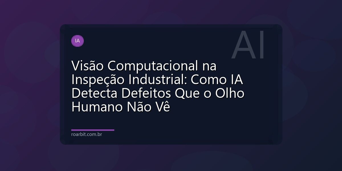 Visão Computacional na Inspeção Industrial: Como IA Detecta Defeitos Que o Olho Humano Não Vê